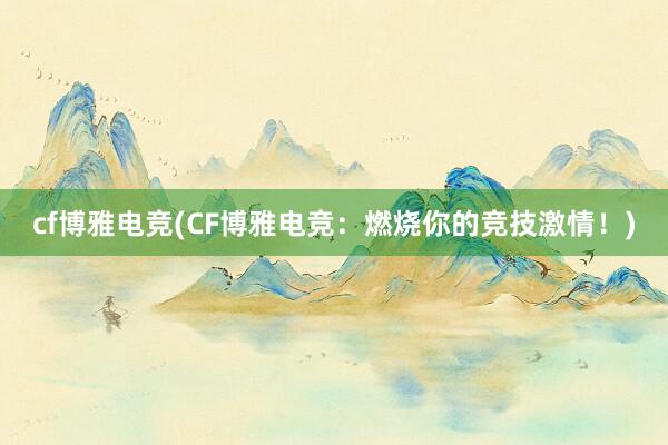 cf博雅电竞(CF博雅电竞：燃烧你的竞技激情！)