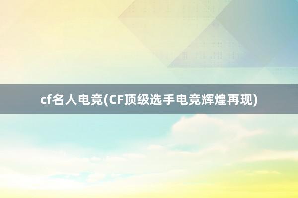 cf名人电竞(CF顶级选手电竞辉煌再现)