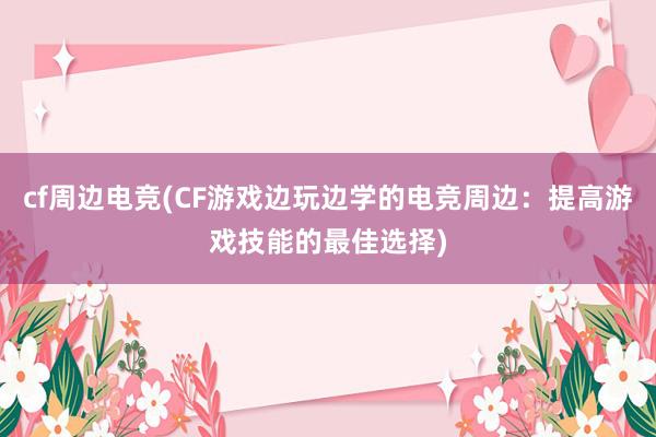 cf周边电竞(CF游戏边玩边学的电竞周边：提高游戏技能的最佳选择)