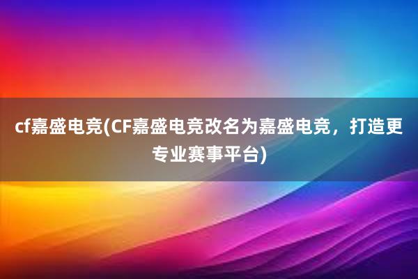 cf嘉盛电竞(CF嘉盛电竞改名为嘉盛电竞，打造更专业赛事平台)