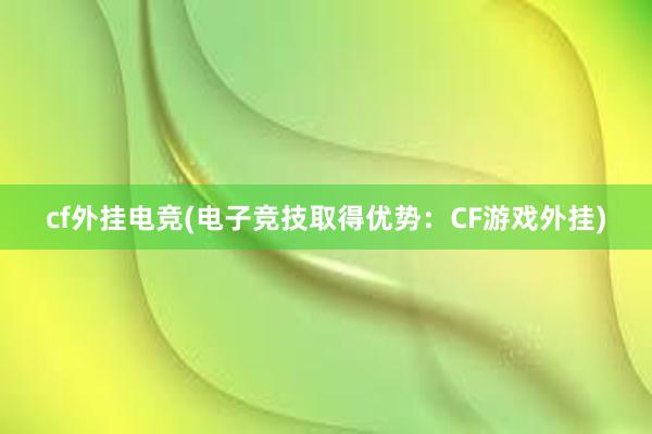 cf外挂电竞(电子竞技取得优势：CF游戏外挂)