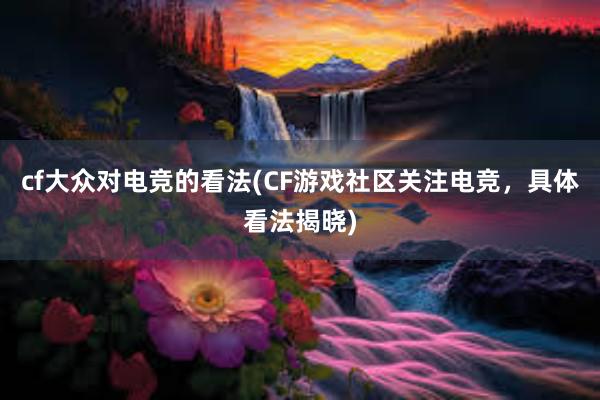 cf大众对电竞的看法(CF游戏社区关注电竞，具体看法揭晓)