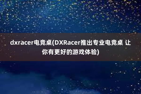 dxracer电竞桌(DXRacer推出专业电竞桌 让你有更好的游戏体验)