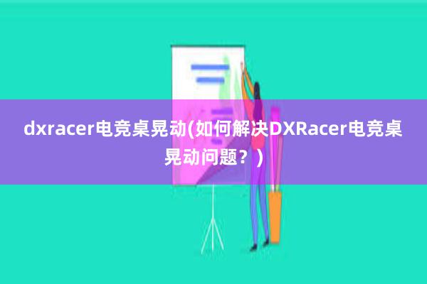 dxracer电竞桌晃动(如何解决DXRacer电竞桌晃动问题？)