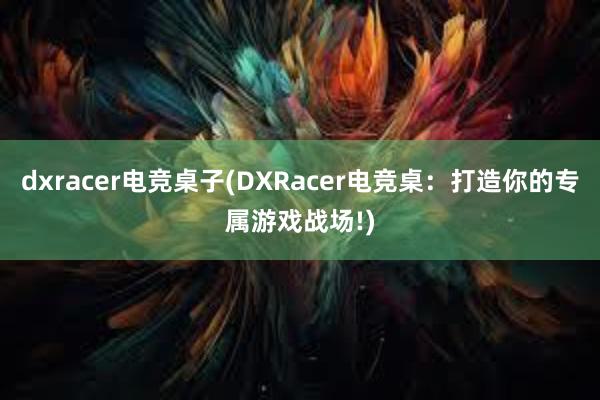 dxracer电竞桌子(DXRacer电竞桌：打造你的专属游戏战场!)