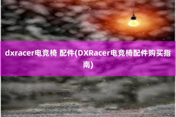 dxracer电竞椅 配件(DXRacer电竞椅配件购买指南)