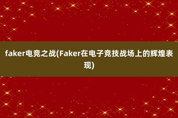 faker电竞之战(Faker在电子竞技战场上的辉煌表现)