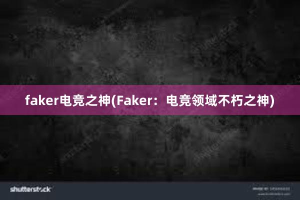 faker电竞之神(Faker：电竞领域不朽之神)