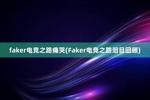 faker电竞之路痛哭(Faker电竞之路泪目回顾)