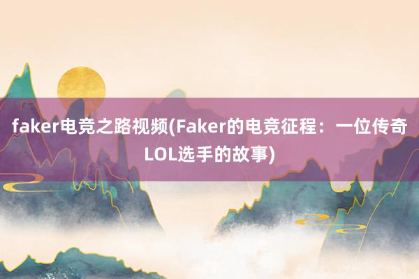 faker电竞之路视频(Faker的电竞征程：一位传奇LOL选手的故事)