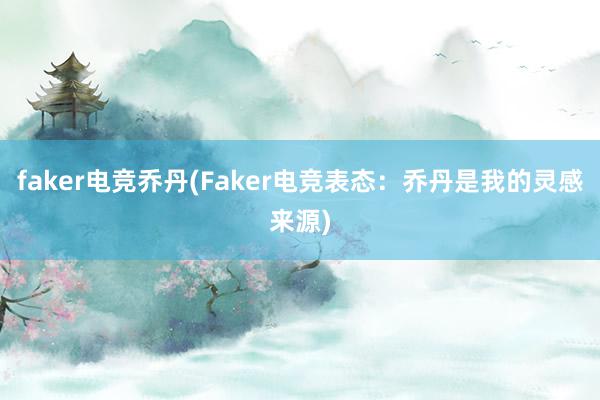 faker电竞乔丹(Faker电竞表态：乔丹是我的灵感来源)