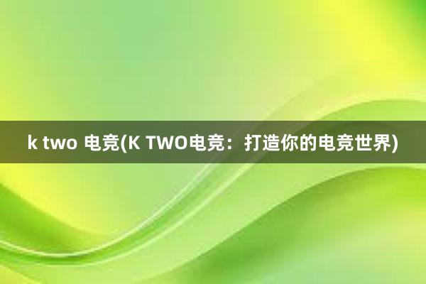 k two 电竞(K TWO电竞：打造你的电竞世界)