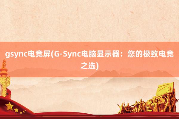 gsync电竞屏(G-Sync电脑显示器：您的极致电竞之选)