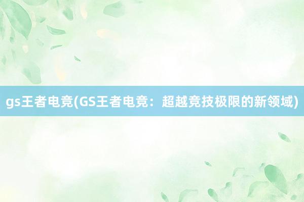 gs王者电竞(GS王者电竞：超越竞技极限的新领域)