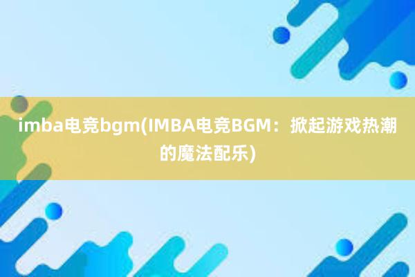 imba电竞bgm(IMBA电竞BGM：掀起游戏热潮的魔法配乐)