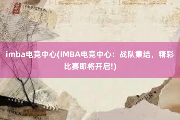 imba电竞中心(IMBA电竞中心：战队集结，精彩比赛即将开启!)