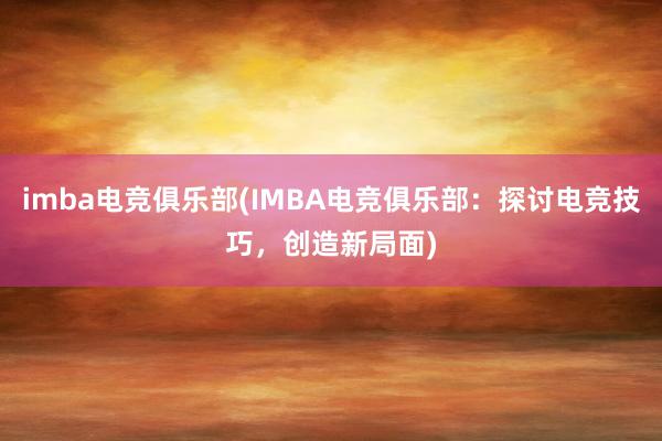 imba电竞俱乐部(IMBA电竞俱乐部：探讨电竞技巧，创造新局面)