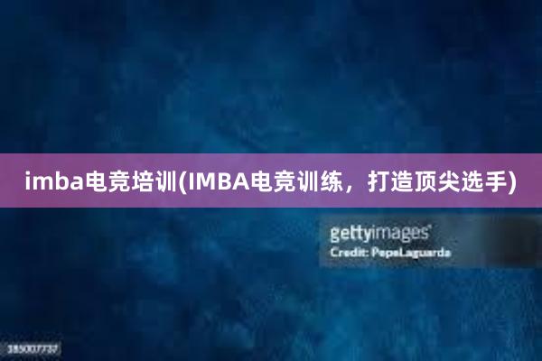 imba电竞培训(IMBA电竞训练，打造顶尖选手)