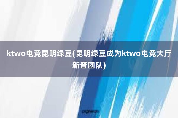 ktwo电竞昆明绿豆(昆明绿豆成为ktwo电竞大厅新晋团队)