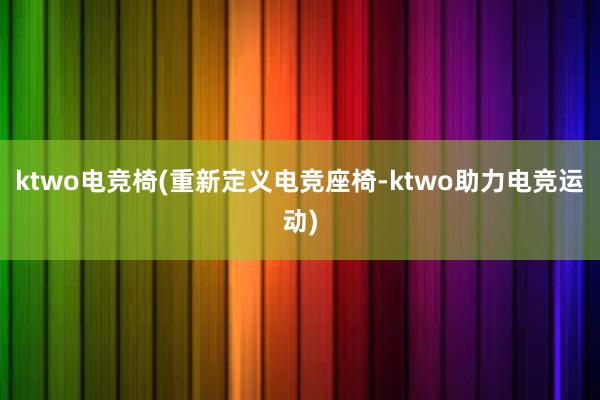 ktwo电竞椅(重新定义电竞座椅-ktwo助力电竞运动)