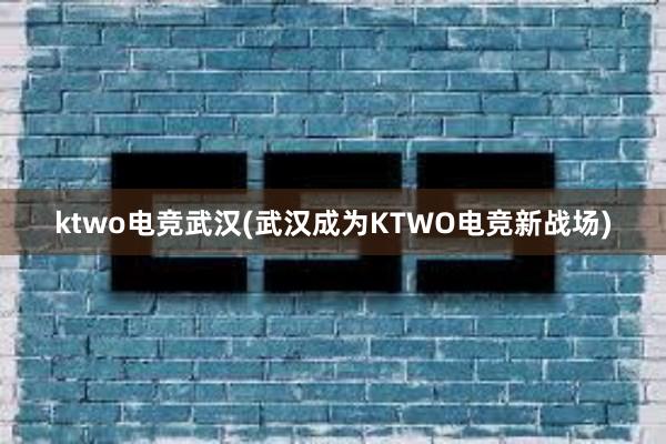 ktwo电竞武汉(武汉成为KTWO电竞新战场)