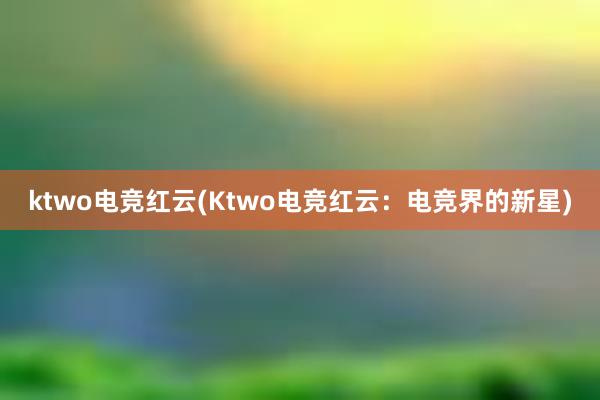 ktwo电竞红云(Ktwo电竞红云：电竞界的新星)