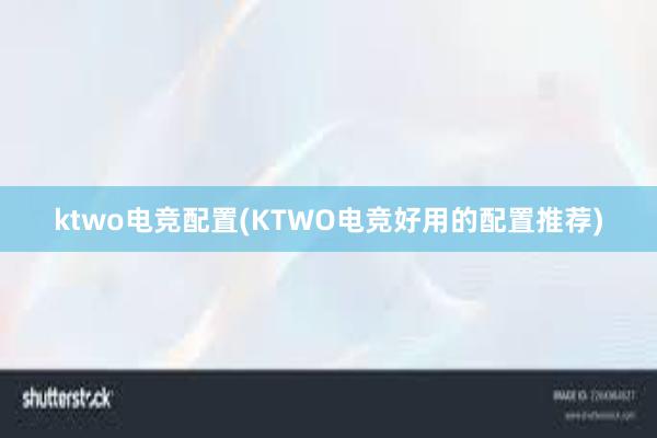 ktwo电竞配置(KTWO电竞好用的配置推荐)