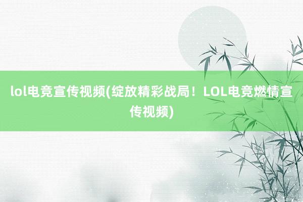 lol电竞宣传视频(绽放精彩战局！LOL电竞燃情宣传视频)