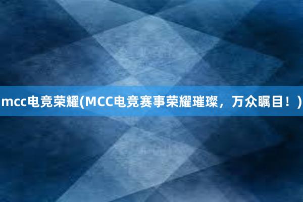 mcc电竞荣耀(MCC电竞赛事荣耀璀璨，万众瞩目！)