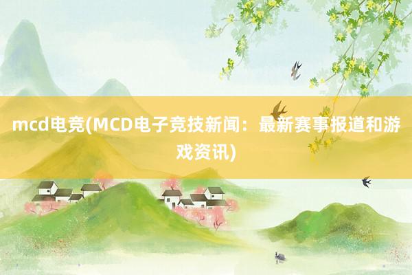 mcd电竞(MCD电子竞技新闻：最新赛事报道和游戏资讯)