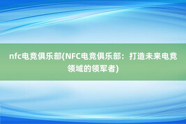 nfc电竞俱乐部(NFC电竞俱乐部：打造未来电竞领域的领军者)