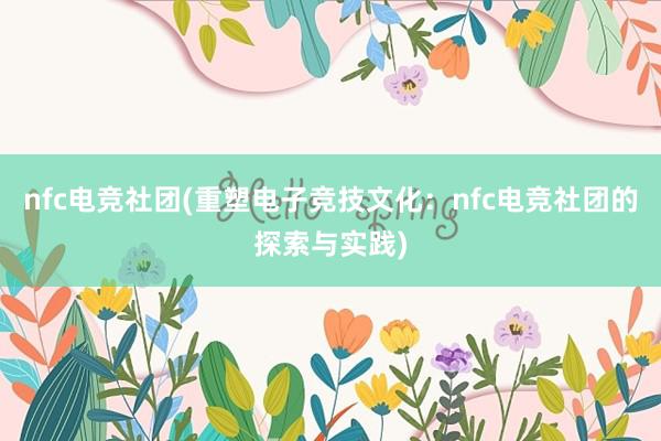 nfc电竞社团(重塑电子竞技文化：nfc电竞社团的探索与实践)