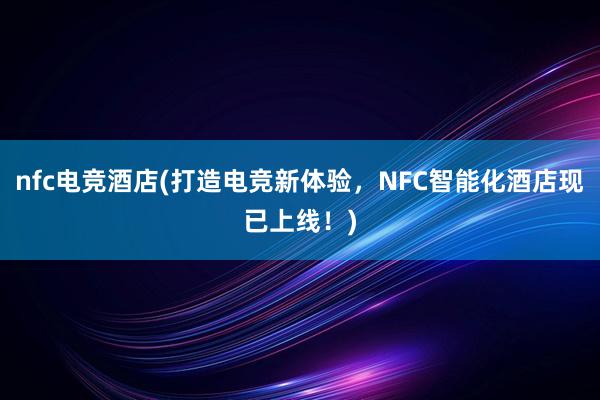 nfc电竞酒店(打造电竞新体验，NFC智能化酒店现已上线！)