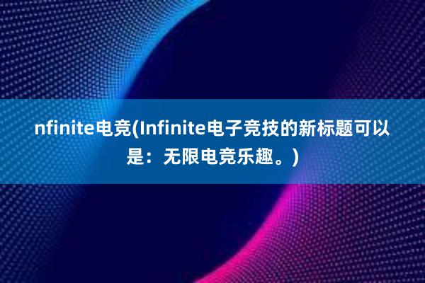 nfinite电竞(Infinite电子竞技的新标题可以是：无限电竞乐趣。)