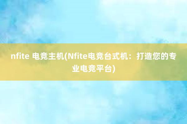 nfite 电竞主机(Nfite电竞台式机：打造您的专业电竞平台)