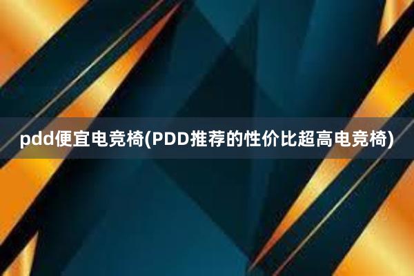 pdd便宜电竞椅(PDD推荐的性价比超高电竞椅)