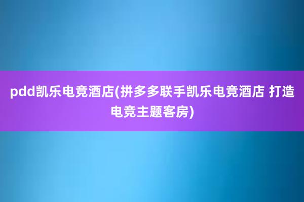 pdd凯乐电竞酒店(拼多多联手凯乐电竞酒店 打造电竞主题客房)