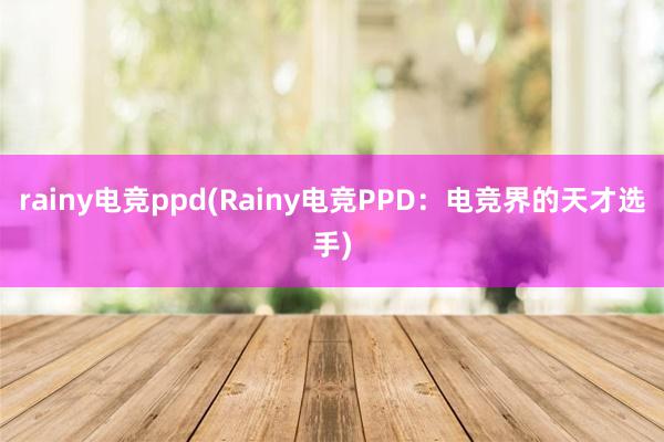 rainy电竞ppd(Rainy电竞PPD：电竞界的天才选手)