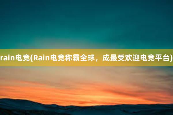 rain电竞(Rain电竞称霸全球，成最受欢迎电竞平台)