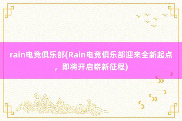 rain电竞俱乐部(Rain电竞俱乐部迎来全新起点，即将开启崭新征程)