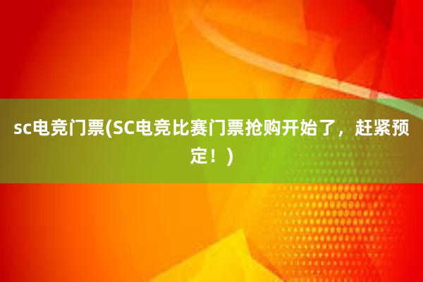 sc电竞门票(SC电竞比赛门票抢购开始了，赶紧预定！)