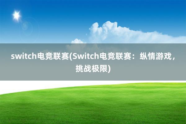 switch电竞联赛(Switch电竞联赛：纵情游戏，挑战极限)