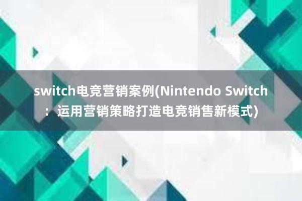 switch电竞营销案例(Nintendo Switch：运用营销策略打造电竞销售新模式)