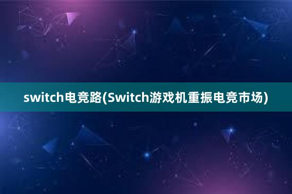 switch电竞路(Switch游戏机重振电竞市场)