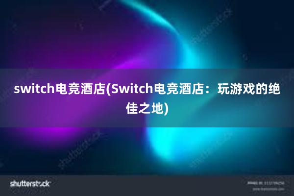 switch电竞酒店(Switch电竞酒店：玩游戏的绝佳之地)