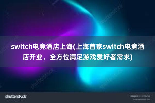 switch电竞酒店上海(上海首家switch电竞酒店开业，全方位满足游戏爱好者需求)