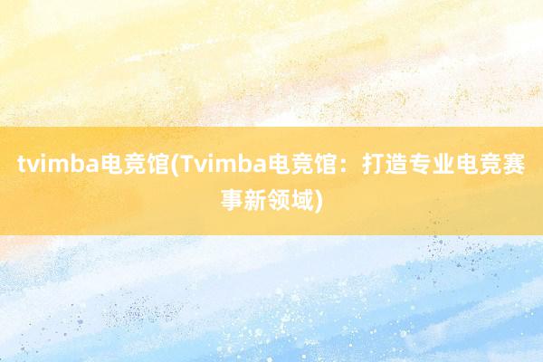 tvimba电竞馆(Tvimba电竞馆：打造专业电竞赛事新领域)