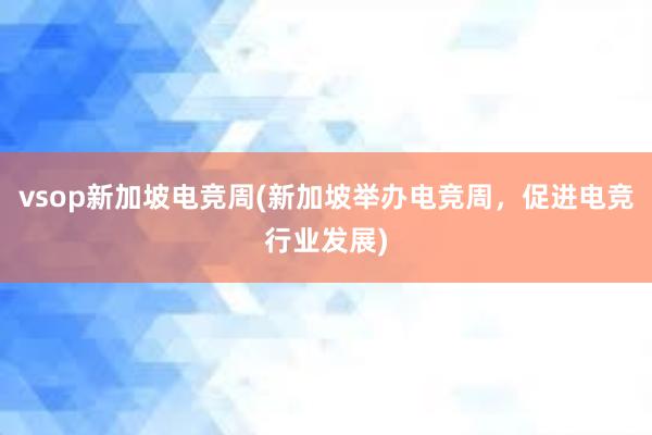 vsop新加坡电竞周(新加坡举办电竞周，促进电竞行业发展)