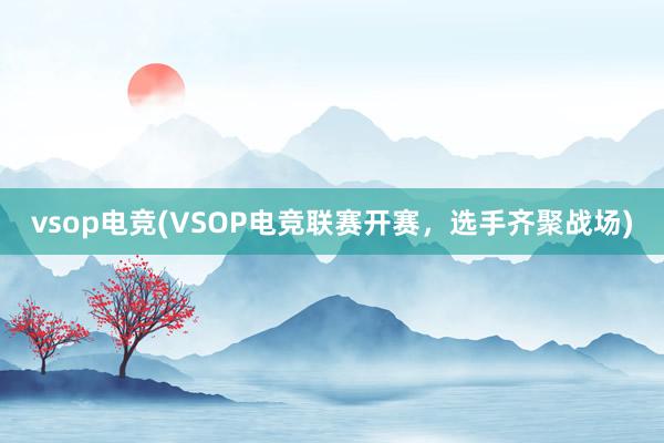 vsop电竞(VSOP电竞联赛开赛，选手齐聚战场)