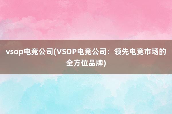 vsop电竞公司(VSOP电竞公司：领先电竞市场的全方位品牌)